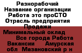 Разнорабочий › Название организации ­ Работа-это проСТО › Отрасль предприятия ­ Продажи › Минимальный оклад ­ 14 400 - Все города Работа » Вакансии   . Амурская обл.,Мазановский р-н